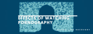 Effects of Watching Pornography - Richer Life Recovery